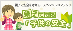 スペシャルコンテンツ 親子で守るこどもの安全